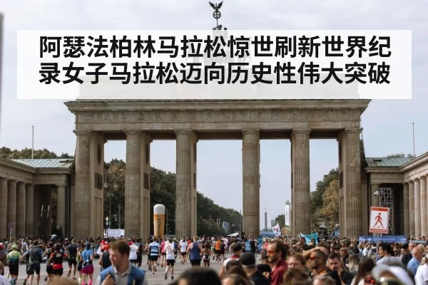 阿瑟法柏林马拉松惊世刷新世界纪录女子马拉松迈向历史性伟大突破