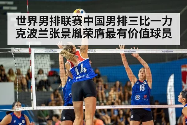 世界男排联赛中国男排三比一力克波兰张景胤荣膺最有价值球员