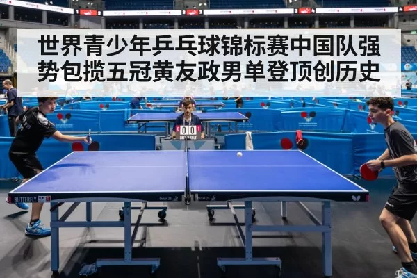 世界青少年乒乓球锦标赛中国队强势包揽五冠黄友政男单登顶创历史
