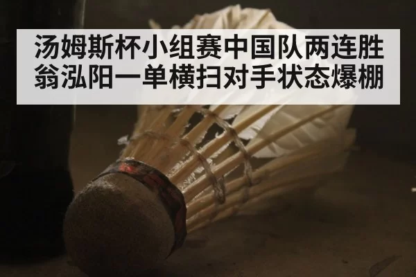 汤姆斯杯小组赛中国队两连胜翁泓阳一单横扫对手状态爆棚