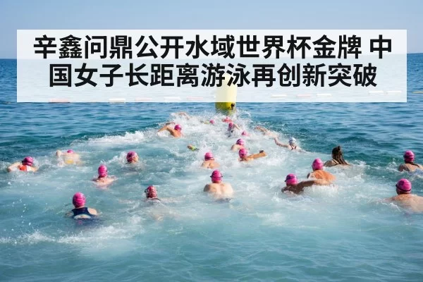 辛鑫问鼎公开水域世界杯金牌 中国女子长距离游泳再创新突破