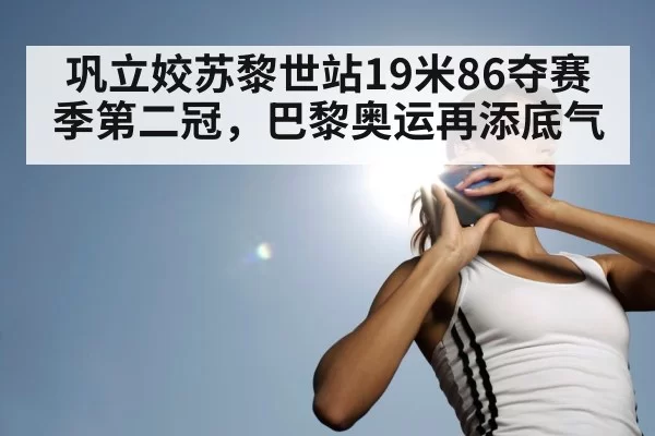 巩立姣苏黎世站19米86夺赛季第二冠，巴黎奥运再添底气
