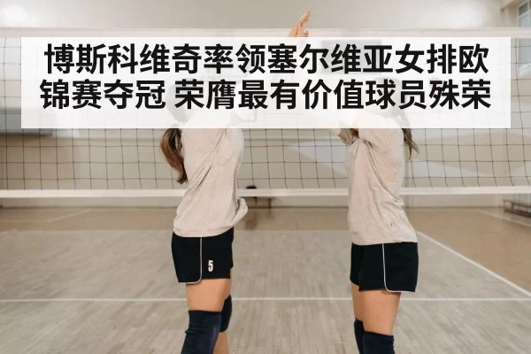 博斯科维奇率领塞尔维亚女排欧锦赛夺冠 荣膺最有价值球员殊荣