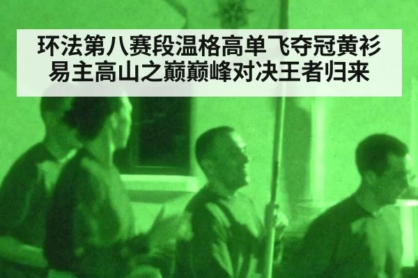 环法第八赛段温格高单飞夺冠黄衫易主高山之巅巅峰对决王者归来