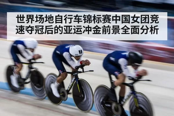 世界场地自行车锦标赛中国女团竞速夺冠后的亚运冲金前景全面分析