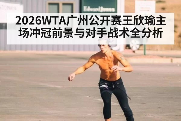 2026WTA广州公开赛王欣瑜主场冲冠前景与对手战术全分析